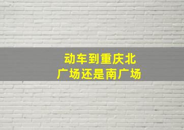 动车到重庆北广场还是南广场