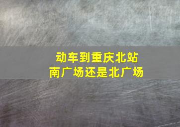 动车到重庆北站南广场还是北广场