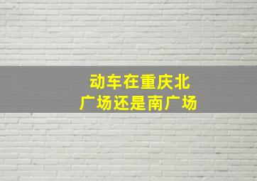 动车在重庆北广场还是南广场