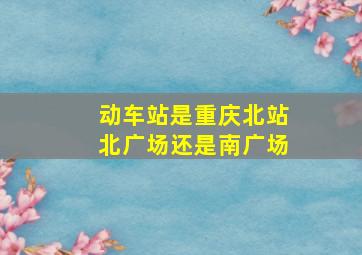 动车站是重庆北站北广场还是南广场