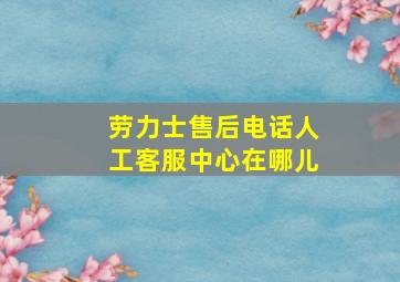 劳力士售后电话人工客服中心在哪儿