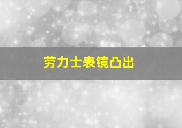 劳力士表镜凸出