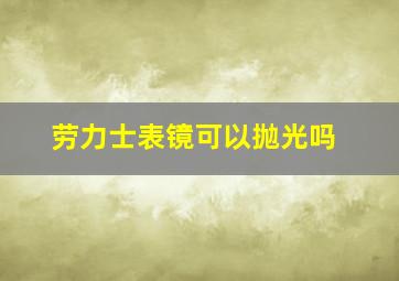 劳力士表镜可以抛光吗