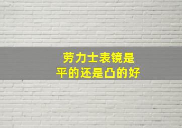 劳力士表镜是平的还是凸的好