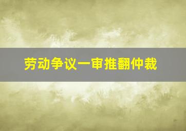 劳动争议一审推翻仲裁