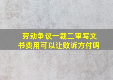 劳动争议一裁二审写文书费用可以让败诉方付吗