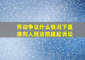 劳动争议什么情况下直接向人民法院提起诉讼