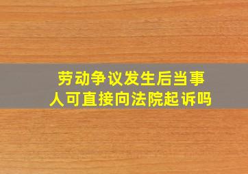 劳动争议发生后当事人可直接向法院起诉吗