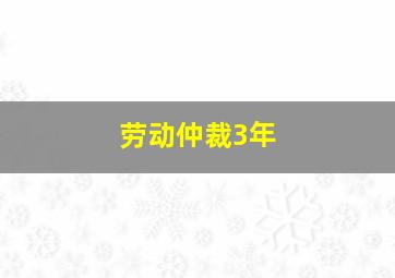 劳动仲裁3年