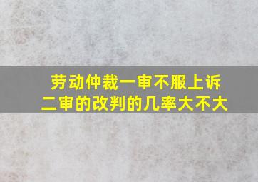 劳动仲裁一审不服上诉二审的改判的几率大不大