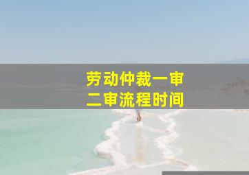 劳动仲裁一审二审流程时间