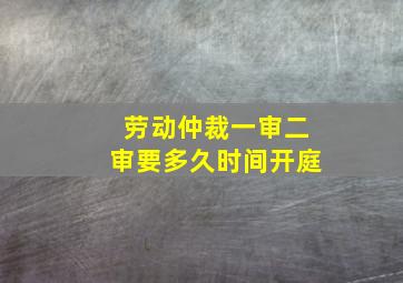 劳动仲裁一审二审要多久时间开庭