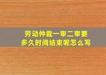 劳动仲裁一审二审要多久时间结束呢怎么写