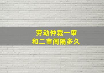 劳动仲裁一审和二审间隔多久