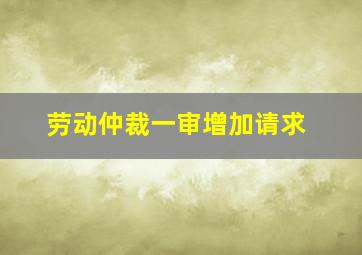 劳动仲裁一审增加请求