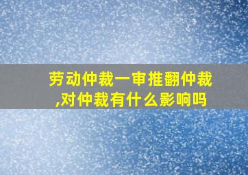 劳动仲裁一审推翻仲裁,对仲裁有什么影响吗