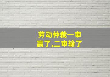 劳动仲裁一审赢了,二审输了