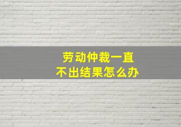 劳动仲裁一直不出结果怎么办