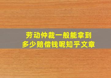 劳动仲裁一般能拿到多少赔偿钱呢知乎文章