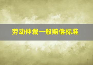 劳动仲裁一般赔偿标准