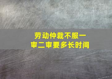 劳动仲裁不服一审二审要多长时间