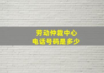 劳动仲裁中心电话号码是多少