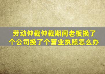 劳动仲裁仲裁期间老板换了个公司换了个营业执照怎么办