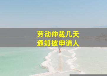 劳动仲裁几天通知被申请人