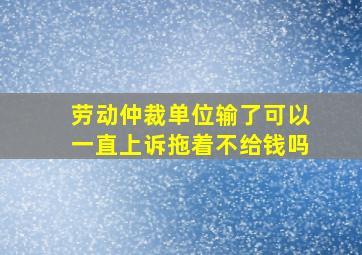 劳动仲裁单位输了可以一直上诉拖着不给钱吗