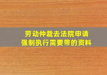 劳动仲裁去法院申请强制执行需要带的资料