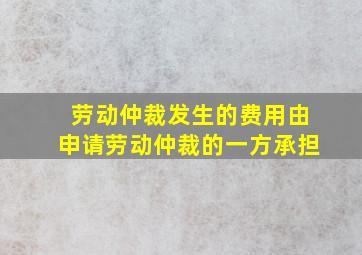 劳动仲裁发生的费用由申请劳动仲裁的一方承担