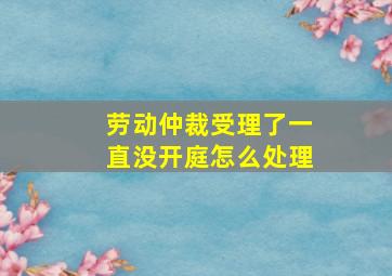 劳动仲裁受理了一直没开庭怎么处理