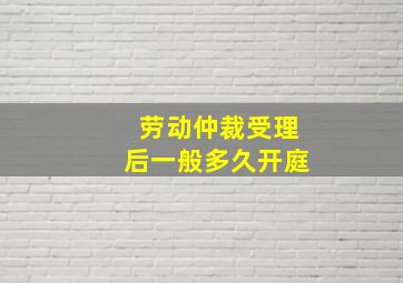 劳动仲裁受理后一般多久开庭