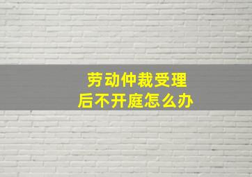 劳动仲裁受理后不开庭怎么办