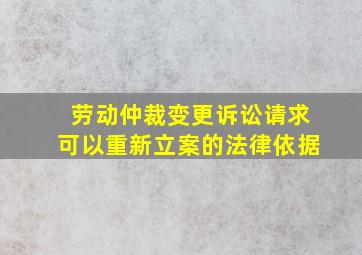 劳动仲裁变更诉讼请求可以重新立案的法律依据