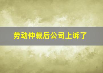 劳动仲裁后公司上诉了