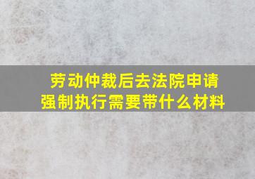 劳动仲裁后去法院申请强制执行需要带什么材料