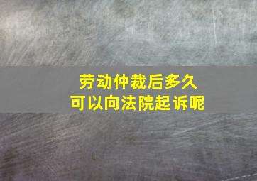 劳动仲裁后多久可以向法院起诉呢