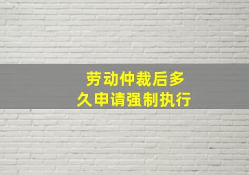 劳动仲裁后多久申请强制执行