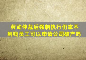 劳动仲裁后强制执行仍拿不到钱员工可以申请公司破产吗