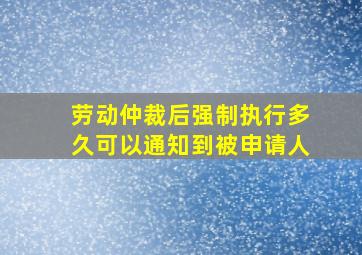 劳动仲裁后强制执行多久可以通知到被申请人