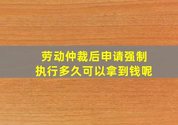 劳动仲裁后申请强制执行多久可以拿到钱呢