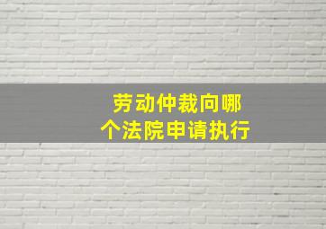 劳动仲裁向哪个法院申请执行