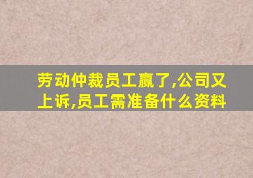 劳动仲裁员工赢了,公司又上诉,员工需准备什么资料