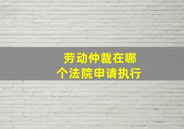 劳动仲裁在哪个法院申请执行