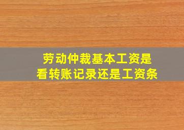 劳动仲裁基本工资是看转账记录还是工资条