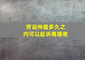 劳动仲裁多久之内可以起诉离婚呢