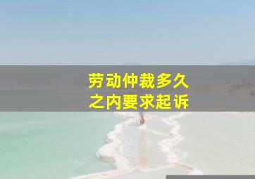 劳动仲裁多久之内要求起诉