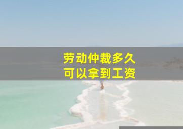 劳动仲裁多久可以拿到工资