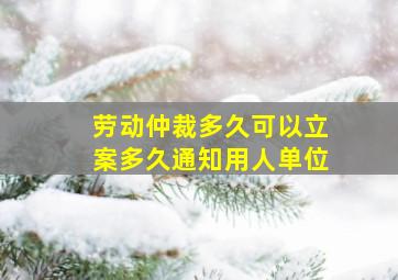 劳动仲裁多久可以立案多久通知用人单位